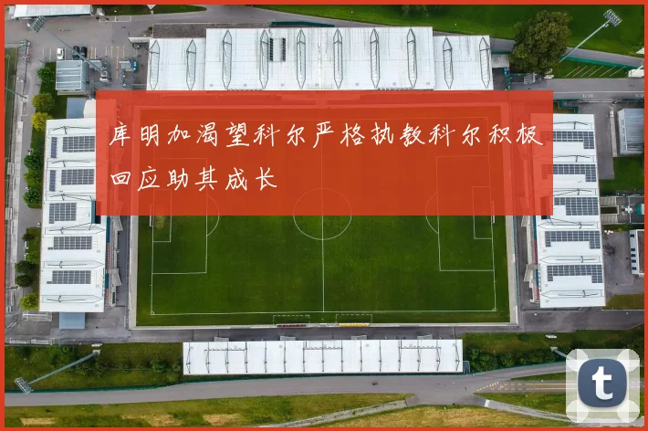 库明加渴望科尔严格执教科尔积极回应助其成长