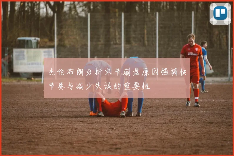 杰伦布朗分析末节崩盘原因强调快节奏与减少失误的重要性