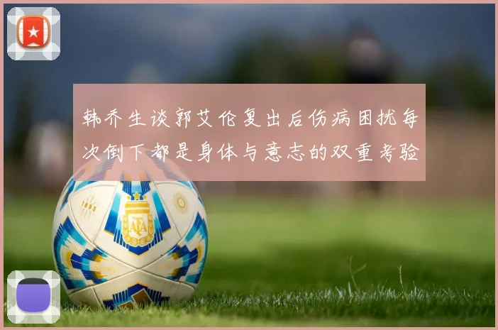 韩乔生谈郭艾伦复出后伤病困扰每次倒下都是身体与意志的双重考验