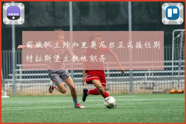 前狼队主帅加里奥尼尔正式接任斯特拉斯堡主教练职务