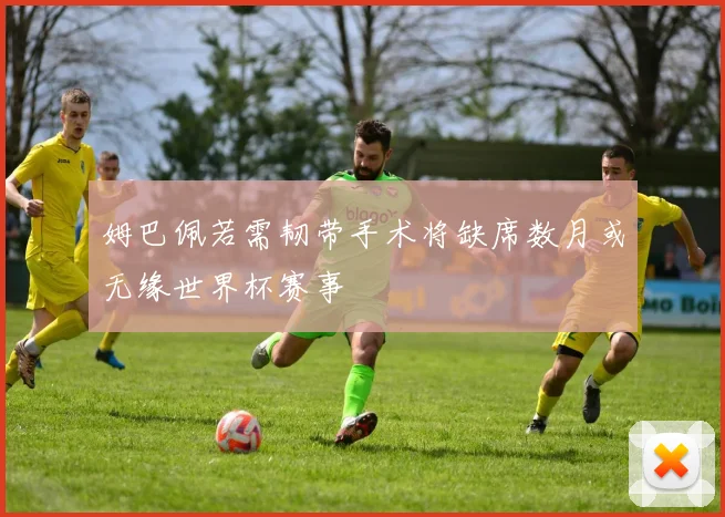 姆巴佩若需韧带手术将缺席数月或无缘世界杯赛事