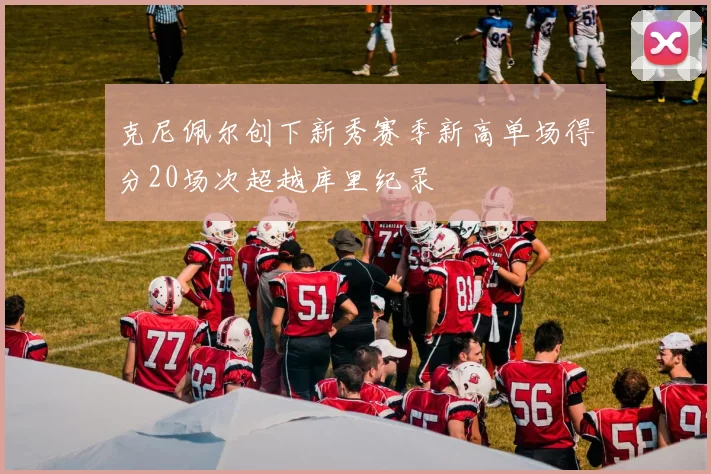 克尼佩尔创下新秀赛季新高单场得分20场次超越库里纪录