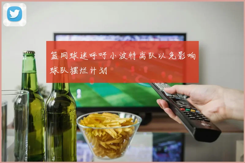 篮网球迷呼吁小波特离队以免影响球队摆烂计划