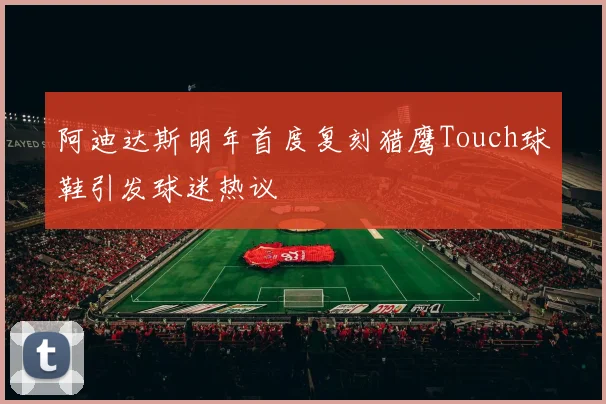 阿迪达斯明年首度复刻猎鹰Touch球鞋引发球迷热议
