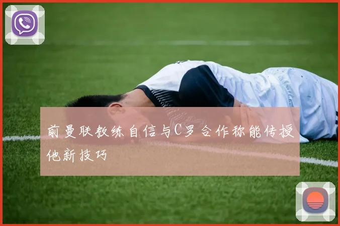 前曼联教练自信与C罗合作称能传授他新技巧