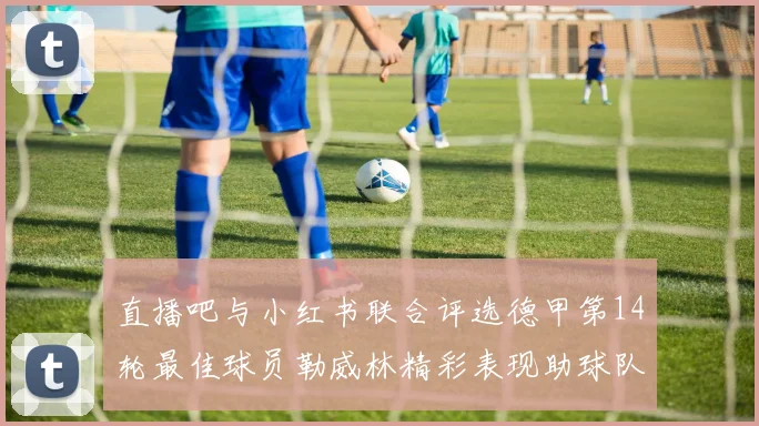 直播吧与小红书联合评选德甲第14轮最佳球员勒威林精彩表现助球队获胜