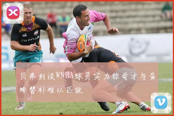贝弗利谈WNBA球员实力称奇才与黄蜂替补难以匹敌