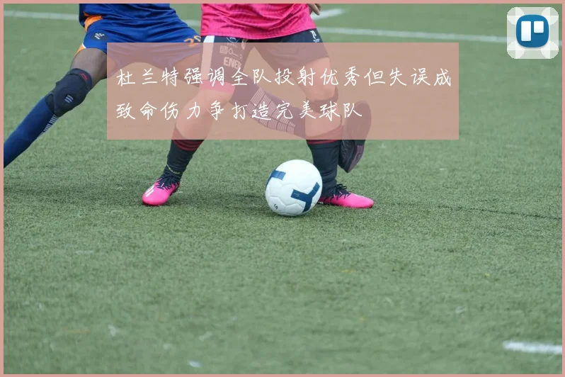 杜兰特强调全队投射优秀但失误成致命伤力争打造完美球队