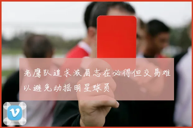 老鹰队追求浓眉志在必得但交易难以避免动摇明星球员