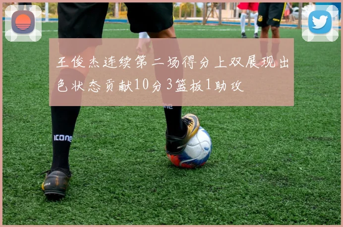 王俊杰连续第二场得分上双展现出色状态贡献10分3篮板1助攻