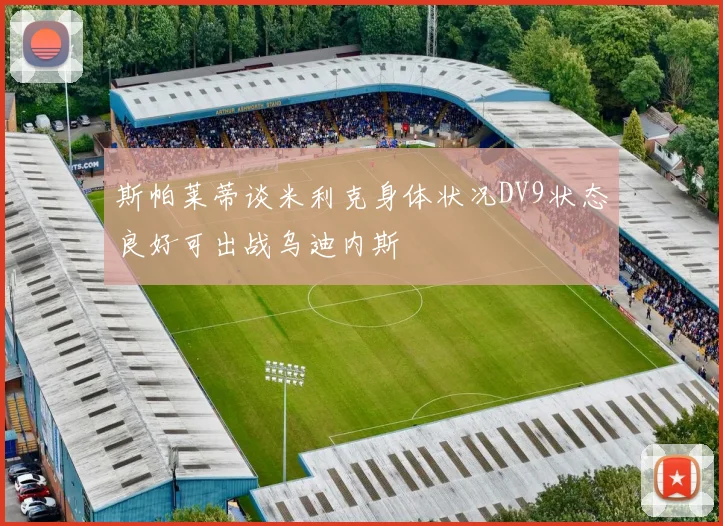 斯帕莱蒂谈米利克身体状况DV9状态良好可出战乌迪内斯